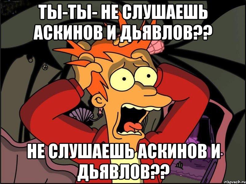 Ты-Ты- Не слушаешь Аскинов и Дьявлов?? Не слушаешь Аскинов и Дьявлов??, Мем Фрай в панике