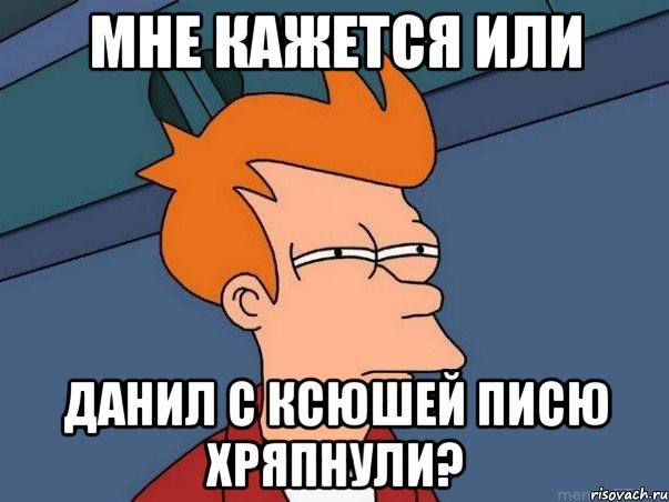 МНЕ КАЖЕТСЯ ИЛИ ДАНИЛ С КСЮШЕЙ ПИСЮ ХРЯПНУЛИ?, Мем  Фрай (мне кажется или)