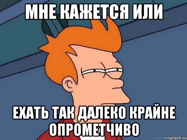 Мне кажется или Ехать так далеко крайне опрометчиво, Мем  Фрай (мне кажется или)
