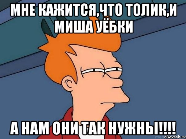 Мне кажится,что Толик,и Миша уёбки А нам они так нужны!!!!, Мем  Фрай (мне кажется или)