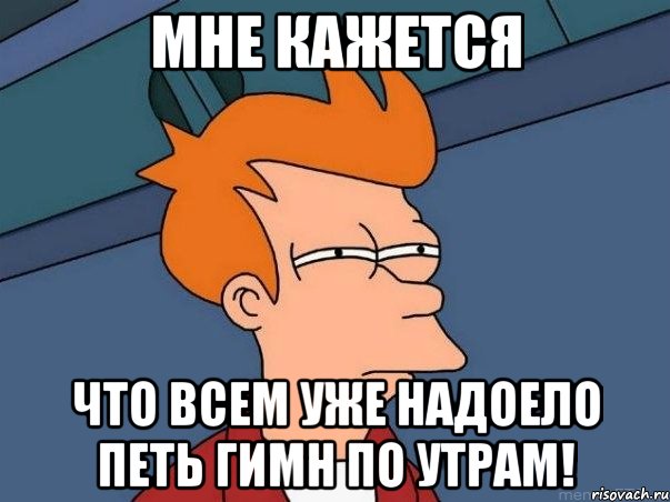 Мне кажется Что всем уже надоело петь гимн по утрам!, Мем  Фрай (мне кажется или)