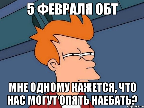 5 февраля ОБТ мне одному кажется, что нас могут опять наебать?, Мем  Фрай (мне кажется или)