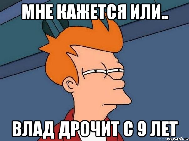 Мне кажется или.. Влад дрочит с 9 лет, Мем  Фрай (мне кажется или)