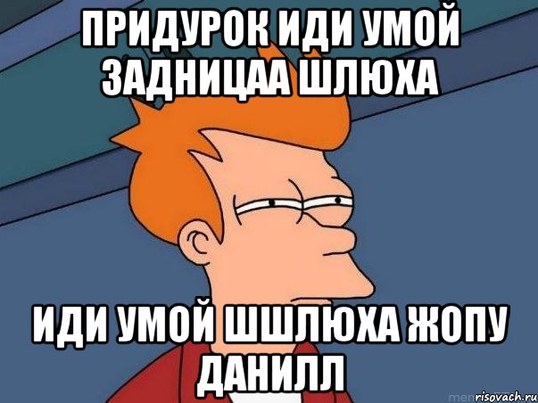 придурок иди умой задницаа шлюха иди умой шшлюха жопу данилл, Мем  Фрай (мне кажется или)