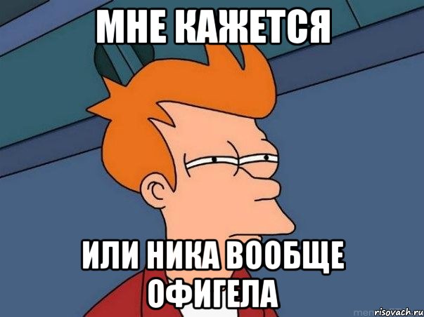 мне кажется или Ника вообще офигела, Мем  Фрай (мне кажется или)
