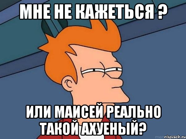 Мне не кажеться ? Или маисей реально такой ахуеный?, Мем  Фрай (мне кажется или)