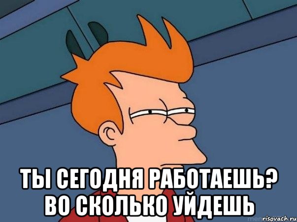  Ты сегодня работаешь? Во сколько уйдешь, Мем  Фрай (мне кажется или)