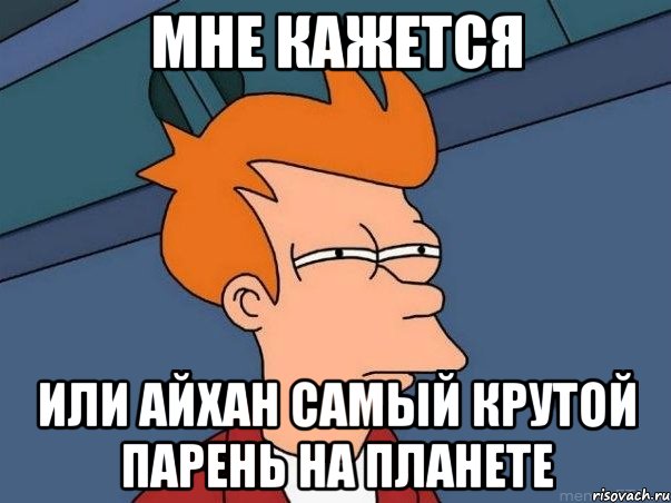 Мне кажется Или Айхан самый крутой парень на Планете, Мем  Фрай (мне кажется или)