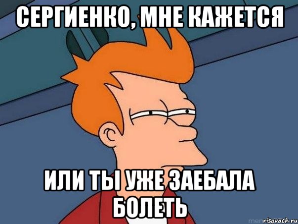 Сергиенко, мне кажется Или ты уже заебала болеть, Мем  Фрай (мне кажется или)