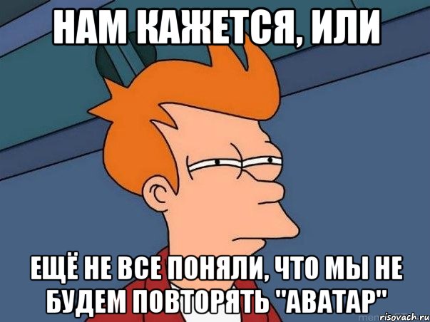 Нам кажется, или Ещё не все поняли, что мы не будем повторять "Аватар", Мем  Фрай (мне кажется или)