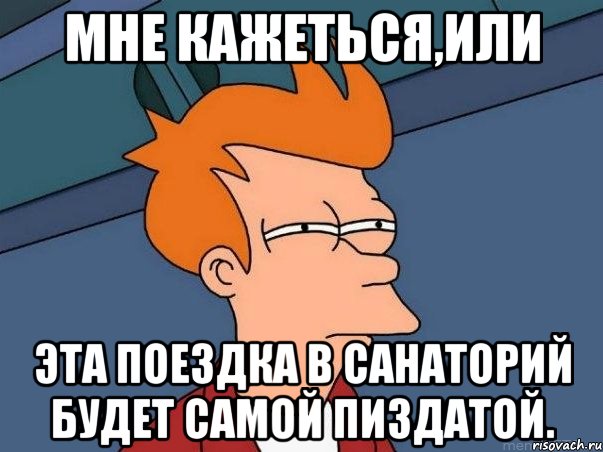 Мне кажеться,или эта поездка в санаторий будет самой пиздатой., Мем  Фрай (мне кажется или)