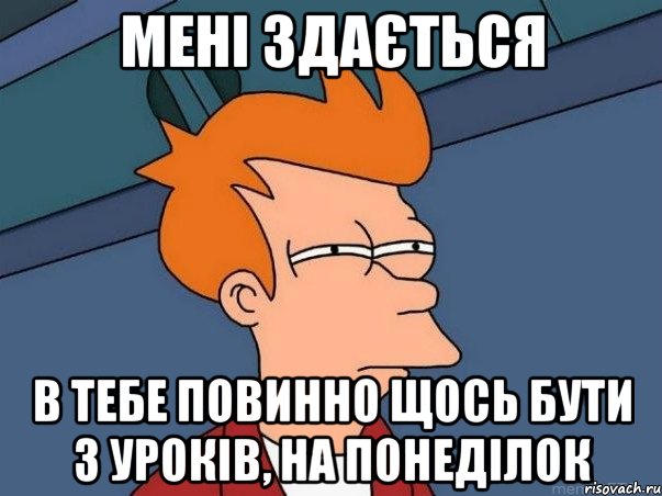 Мені здається в тебе повинно щось бути з уроків, на понеділок, Мем  Фрай (мне кажется или)