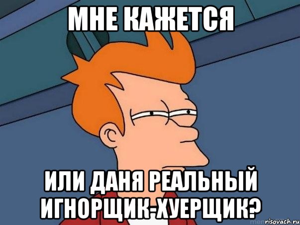 Мне кажется Или Даня реальный игнорщик-хуерщик?, Мем  Фрай (мне кажется или)