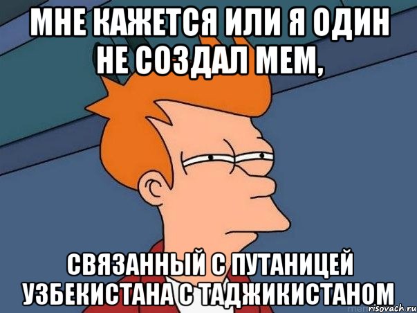 МНЕ КАЖЕТСЯ ИЛИ Я ОДИН НЕ СОЗДАЛ МЕМ, СВЯЗАННЫЙ С ПУТАНИЦЕЙ УЗБЕКИСТАНА С ТАДЖИКИСТАНОМ, Мем  Фрай (мне кажется или)