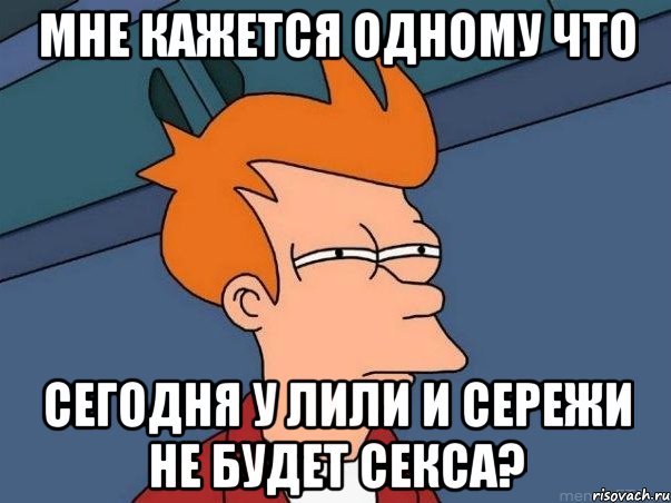 мне кажется одному что сегодня у лили и сережи не будет секса?, Мем  Фрай (мне кажется или)