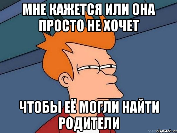 МНЕ КАЖЕТСЯ ИЛИ ОНА ПРОСТО НЕ ХОЧЕТ ЧТОБЫ ЕЁ МОГЛИ НАЙТИ РОДИТЕЛИ, Мем  Фрай (мне кажется или)