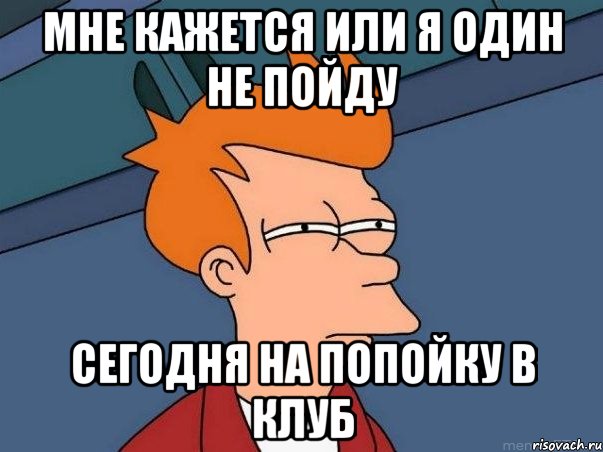 мне кажется или я один не пойду сегодня на попойку в клуб, Мем  Фрай (мне кажется или)