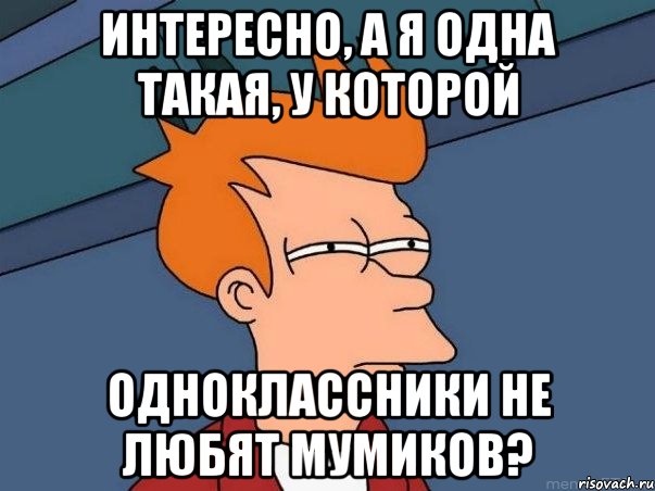 Интересно, а я одна такая, у которой Одноклассники не любят Мумиков?, Мем  Фрай (мне кажется или)