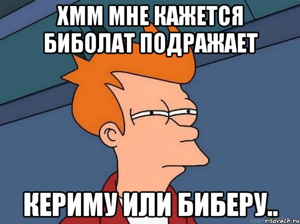 Хмм мне кажется биболат подражает Кериму или биберу.., Мем  Фрай (мне кажется или)