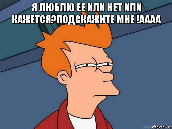 я люблю ее или нет или кажется?подскажите мне !аааа , Мем  Фрай (мне кажется или)