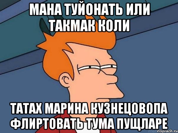 Мана туйонать ИЛИ ТАКМАК КОЛИ ТАТАХ МАРИНА КУЗНЕЦОВОПА ФЛИРТОВАТЬ ТУМА ПУЩЛАРЕ, Мем  Фрай (мне кажется или)