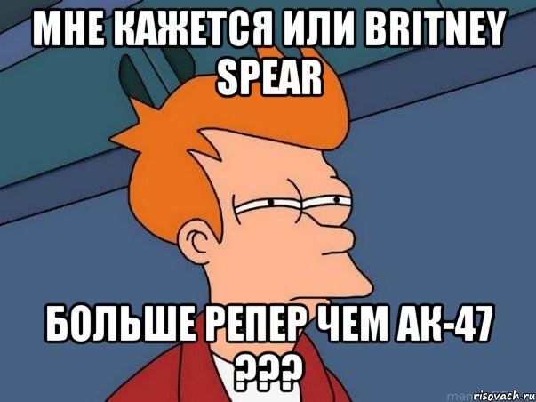 Мне кажется или Britney Spear больше репер чем АК-47 ???, Мем  Фрай (мне кажется или)