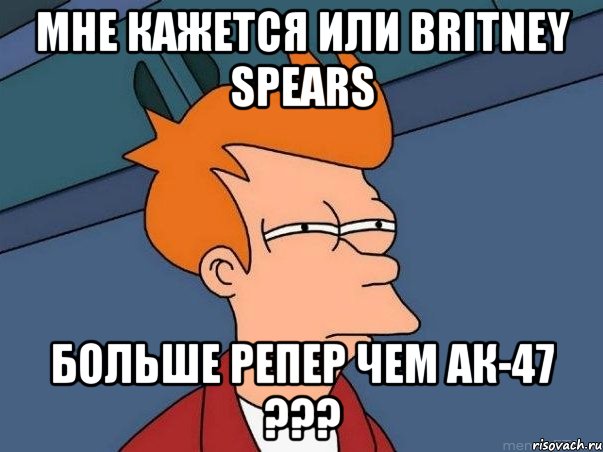 Мне кажется или Britney Spears больше репер чем АК-47 ???, Мем  Фрай (мне кажется или)