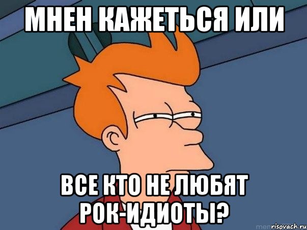 Мнен кажеться или все кто не любят рок-идиоты?, Мем  Фрай (мне кажется или)