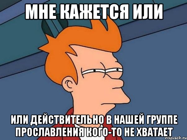 мне кажется или или действительно в нашей группе прославления кого-то не хватает, Мем  Фрай (мне кажется или)