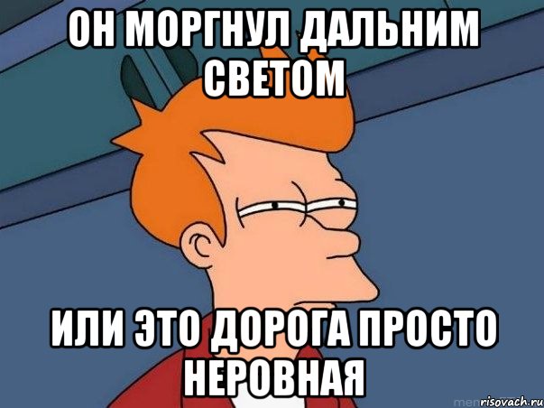 Он моргнул дальним светом или это дорога просто неровная, Мем  Фрай (мне кажется или)