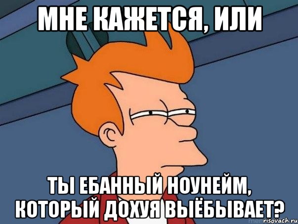 Мне кажется, или ты ебанный ноунейм, который дохуя выёбывает?, Мем  Фрай (мне кажется или)