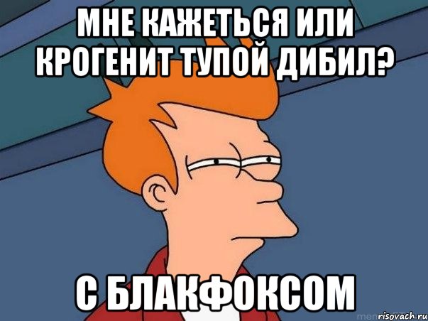 Мне кажеться или крогенит тупой дибил? С блакфоксом, Мем  Фрай (мне кажется или)