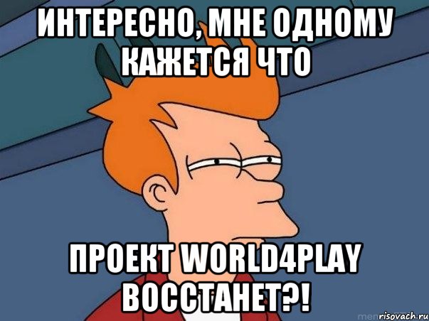 Интересно, мне одному кажется что Проект World4Play восстанет?!, Мем  Фрай (мне кажется или)