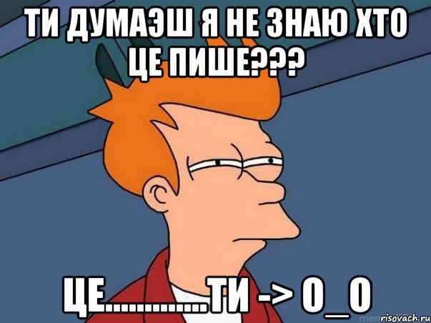 ТИ ДУМАЭШ Я НЕ ЗНАЮ ХТО ЦЕ ПИШЕ??? Це.............ТИ -> O_o, Мем  Фрай (мне кажется или)