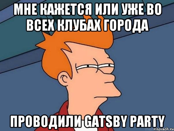 мне кажется или уже во всех клубах города проводили Gatsby party, Мем  Фрай (мне кажется или)