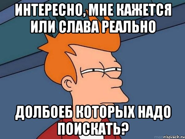 Интересно, мне кажется или слава реально Долбоеб которых надо поискать?, Мем  Фрай (мне кажется или)