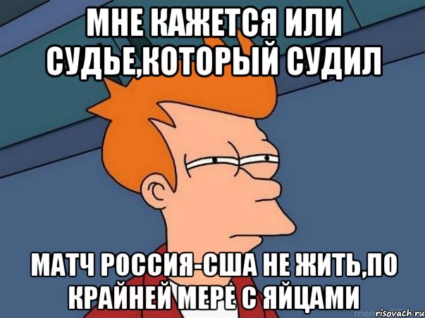 мне кажется или судье,который судил матч Россия-США не жить,по крайней мере с яйцами, Мем  Фрай (мне кажется или)