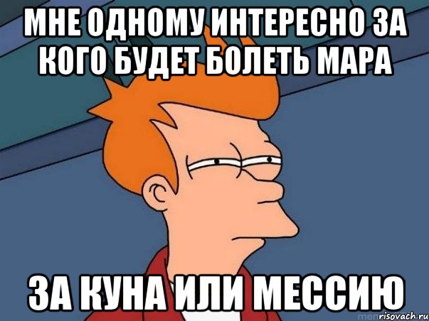 Мне одному интересно за кого будет болеть мара За куна или мессию, Мем  Фрай (мне кажется или)