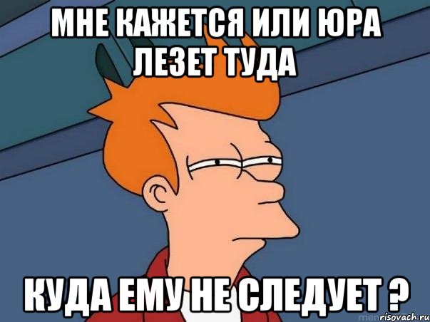 Мне кажется или Юра лезет туда куда ему не следует ?, Мем  Фрай (мне кажется или)