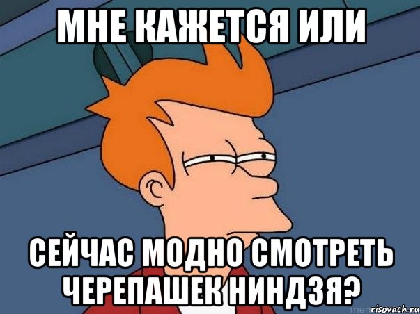 Мне кажется или сейчас модно смотреть черепашек ниндзя?, Мем  Фрай (мне кажется или)