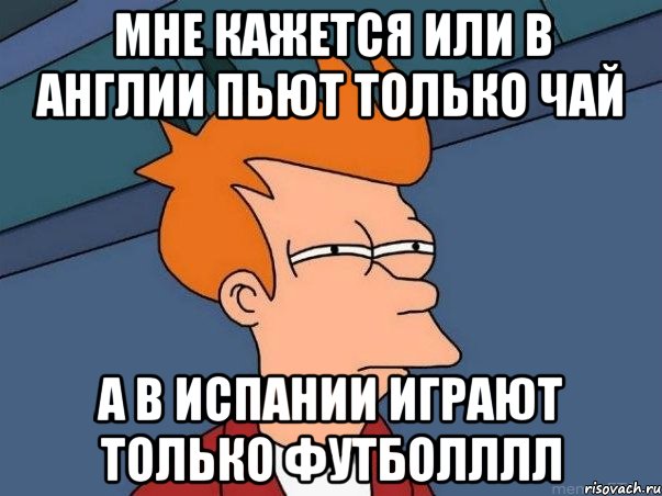 МНЕ КАЖЕТСЯ ИЛИ В АНГЛИИ ПЬЮТ ТОЛЬКО ЧАЙ А В ИСПАНИИ ИГРАЮТ ТОЛЬКО ФУТБОЛЛЛЛ, Мем  Фрай (мне кажется или)