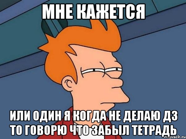 мне кажется или один я когда не делаю дз то говорю что забыл тетрадь, Мем  Фрай (мне кажется или)