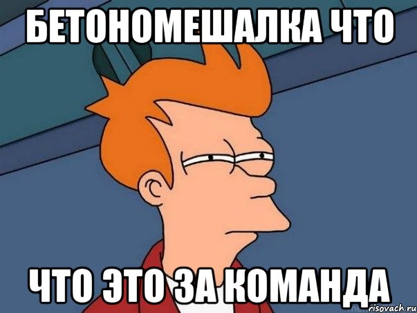 Бетономешалка что Что это за команда, Мем  Фрай (мне кажется или)