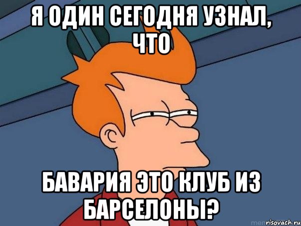 Я один сегодня узнал, что Бавария это клуб из Барселоны?, Мем  Фрай (мне кажется или)