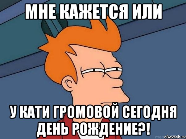 Мне кажется или у Кати громовой сегодня День Рождение?!, Мем  Фрай (мне кажется или)