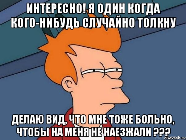 интересно! я один когда кого-нибудь случайно толкну делаю вид, что мне тоже больно, чтобы на меня не наезжали ???, Мем  Фрай (мне кажется или)