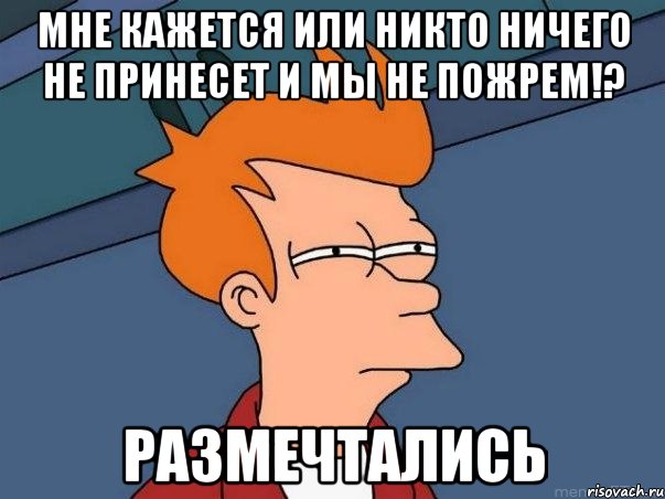 Мне кажется или никто ничего не принесет и мы не пожрем!? Размечтались, Мем  Фрай (мне кажется или)