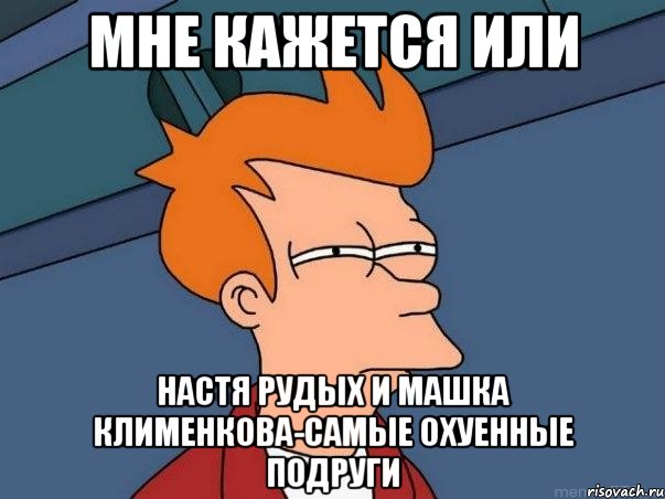 Мне кажется или Настя Рудых и Машка Клименкова-самые охуенные подруги, Мем  Фрай (мне кажется или)