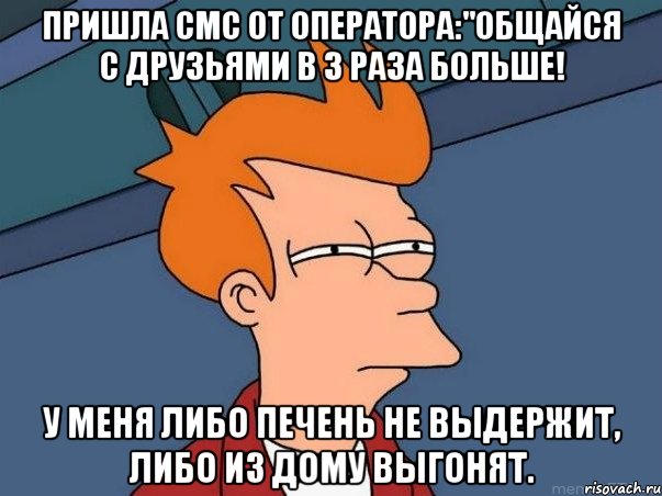 Пришла смс от оператора:"общайся с друзьями в 3 раза больше! У меня либо печень не выдержит, либо из дому выгонят., Мем  Фрай (мне кажется или)