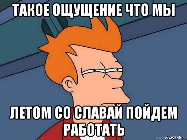 Такое Ощущение что мы Летом со Славай пойдем работать, Мем  Фрай (мне кажется или)